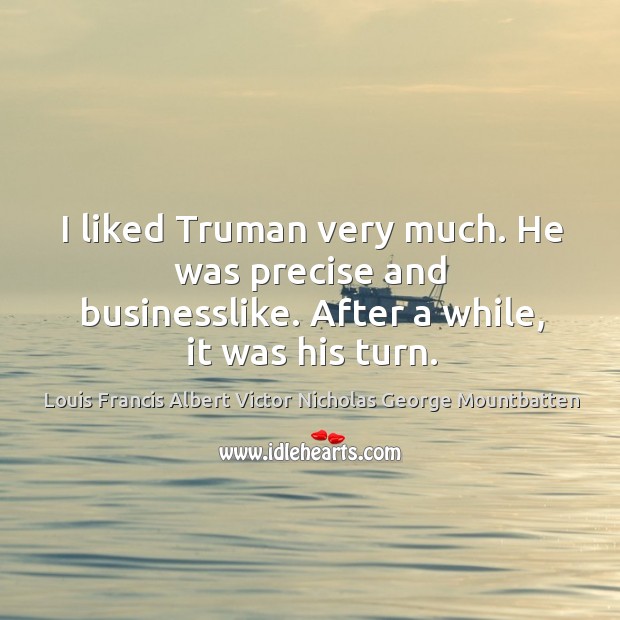 I liked truman very much. He was precise and businesslike. After a while, it was his turn. Louis Francis Albert Victor Nicholas George Mountbatten Picture Quote