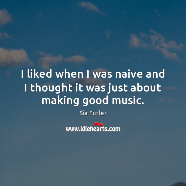 I liked when I was naive and I thought it was just about making good music. Sia Furler Picture Quote