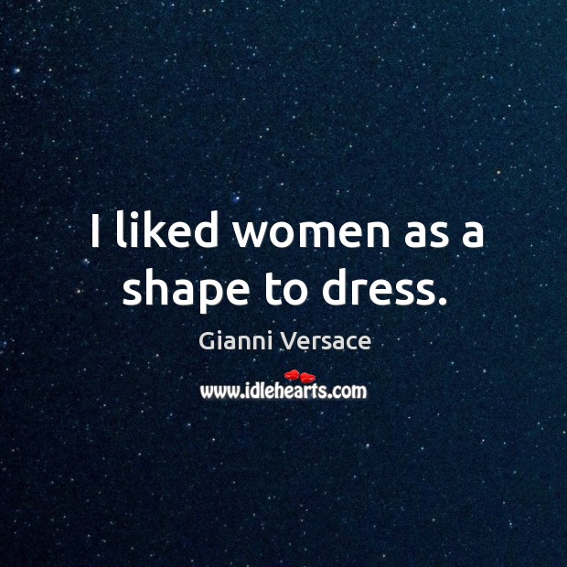 I liked women as a shape to dress. Gianni Versace Picture Quote