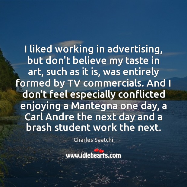 I liked working in advertising, but don’t believe my taste in art, Charles Saatchi Picture Quote