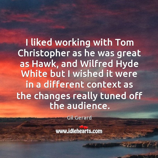 I liked working with tom christopher as he was great as hawk, and wilfred hyde white Gil Gerard Picture Quote