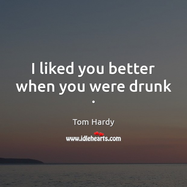 I liked you better when you were drunk . Tom Hardy Picture Quote