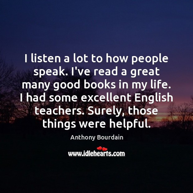 I listen a lot to how people speak. I’ve read a great Anthony Bourdain Picture Quote