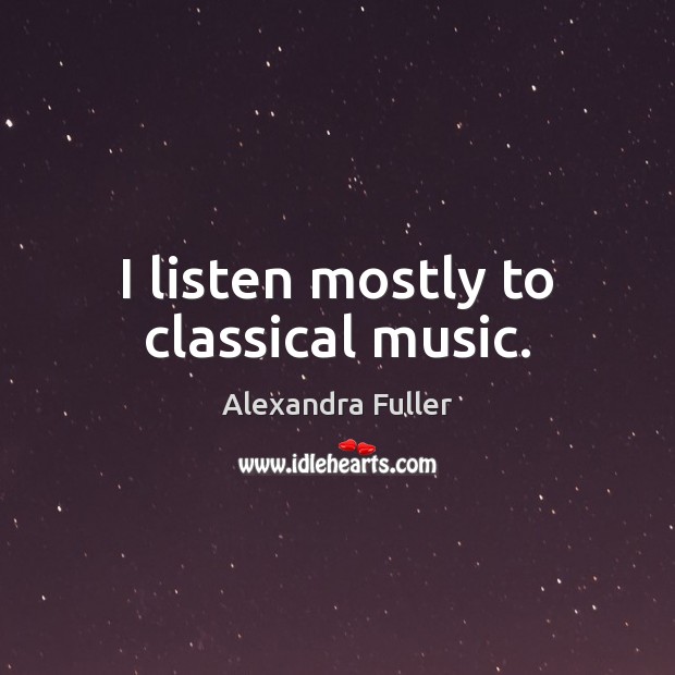 I listen mostly to classical music. Alexandra Fuller Picture Quote