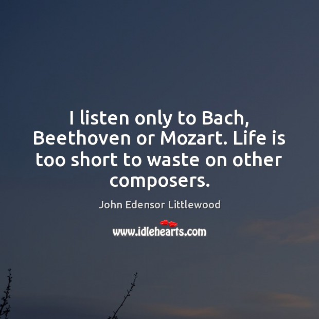 I listen only to Bach, Beethoven or Mozart. Life is too short to waste on other composers. John Edensor Littlewood Picture Quote