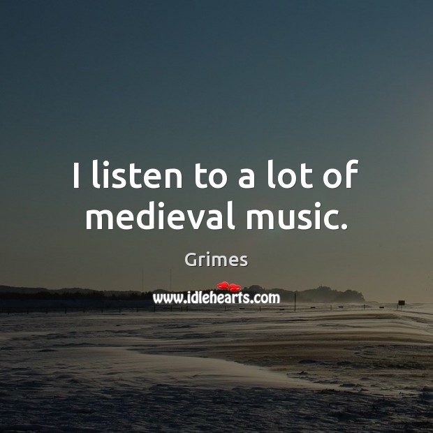 I listen to a lot of medieval music. Grimes Picture Quote