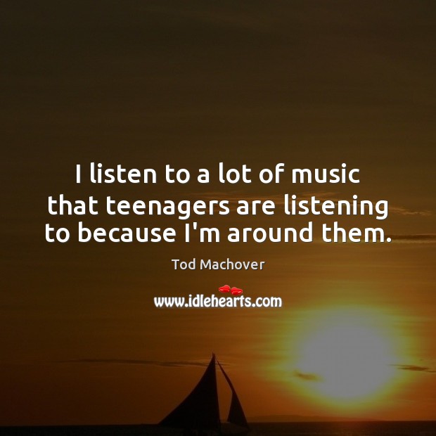 I listen to a lot of music that teenagers are listening to because I’m around them. Tod Machover Picture Quote