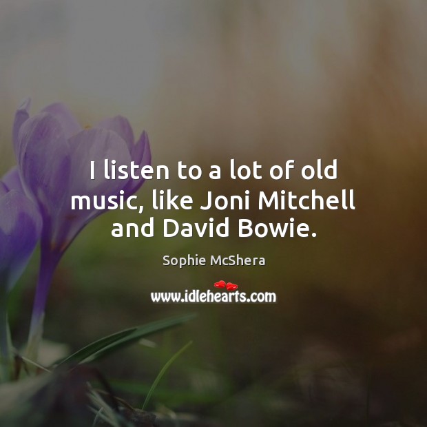 I listen to a lot of old music, like Joni Mitchell and David Bowie. Image