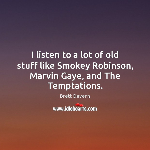I listen to a lot of old stuff like Smokey Robinson, Marvin Gaye, and The Temptations. 