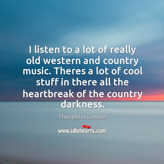 I listen to a lot of really old western and country music. Theophilus London Picture Quote