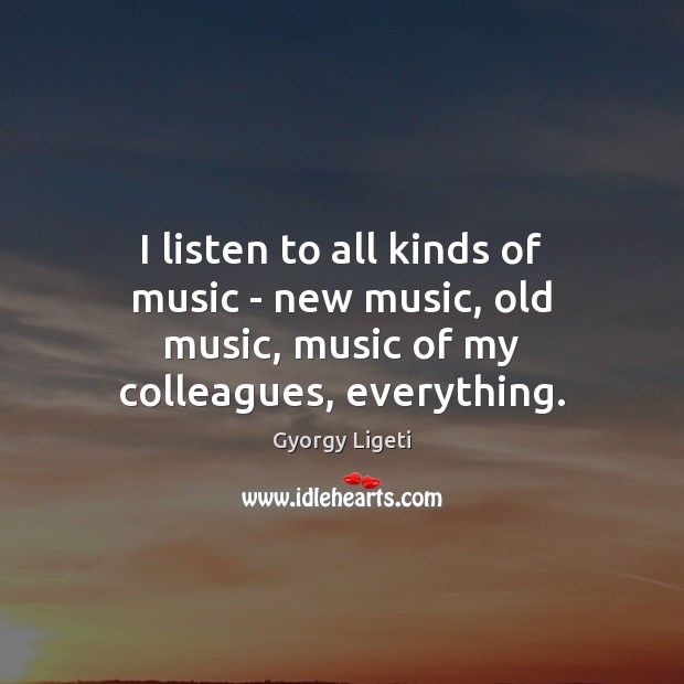 I listen to all kinds of music – new music, old music, music of my colleagues, everything. Gyorgy Ligeti Picture Quote