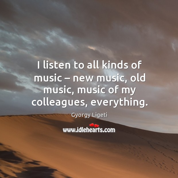 I listen to all kinds of music – new music, old music, music of my colleagues, everything. Image