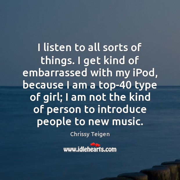 I listen to all sorts of things. I get kind of embarrassed Chrissy Teigen Picture Quote