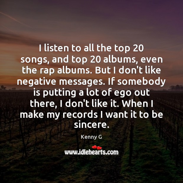 I listen to all the top 20 songs, and top 20 albums, even the Kenny G Picture Quote