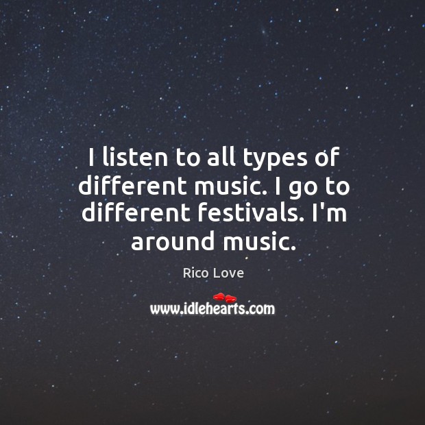 I listen to all types of different music. I go to different festivals. I’m around music. Rico Love Picture Quote