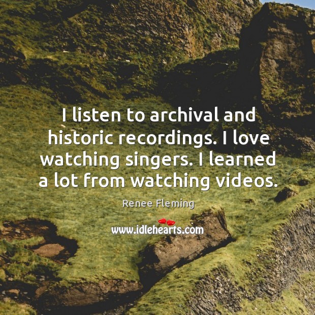 I listen to archival and historic recordings. I love watching singers. Image