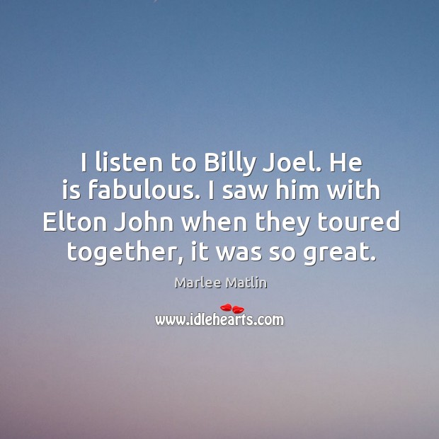 I listen to billy joel. He is fabulous. I saw him with elton john when they toured together, it was so great. Image