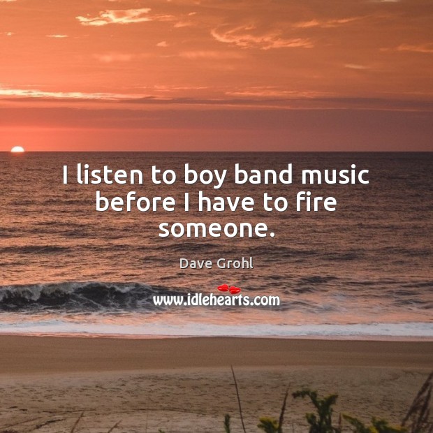 I listen to boy band music before I have to fire someone. Dave Grohl Picture Quote