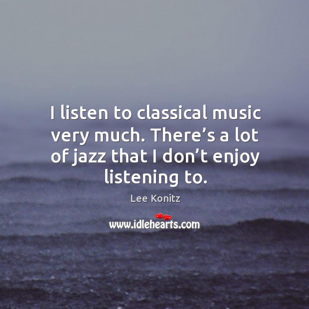 I listen to classical music very much. There’s a lot of jazz that I don’t enjoy listening to. Lee Konitz Picture Quote