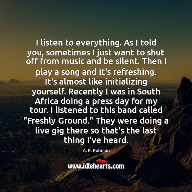 I listen to everything. As I told you, sometimes I just want A. R. Rahman Picture Quote