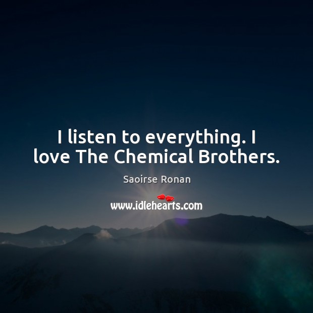 I listen to everything. I love The Chemical Brothers. Saoirse Ronan Picture Quote