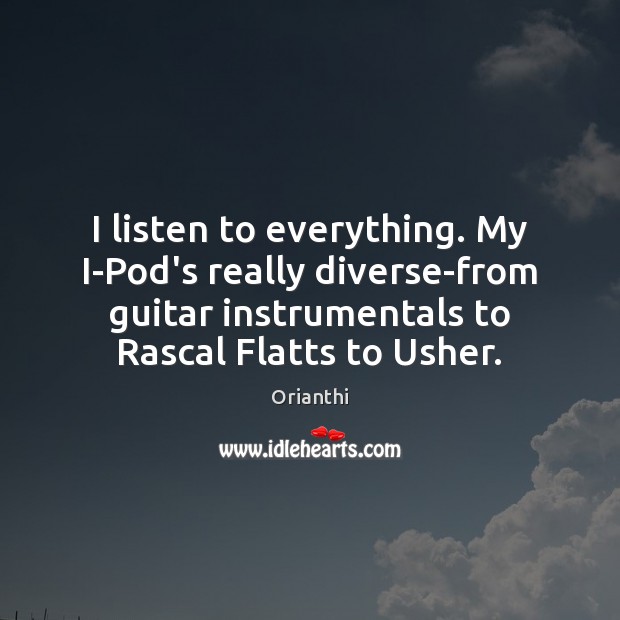 I listen to everything. My I-Pod’s really diverse-from guitar instrumentals to Rascal Orianthi Picture Quote