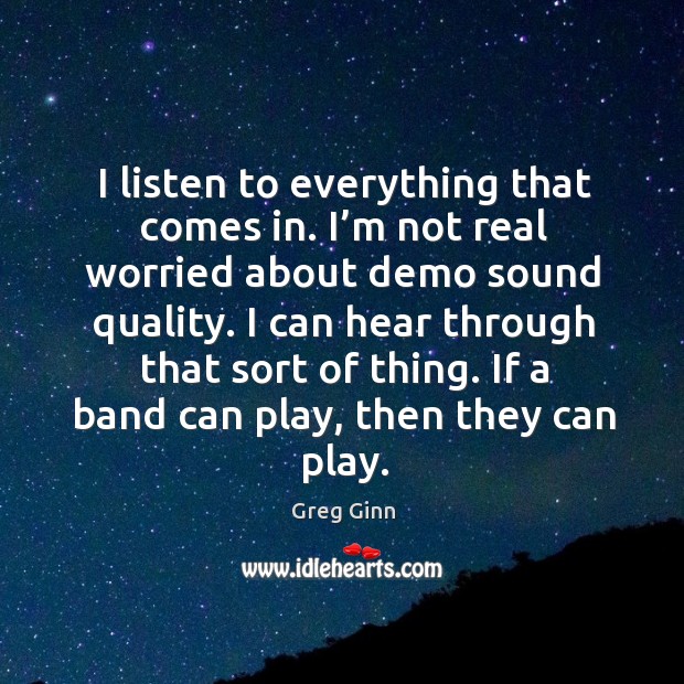 I listen to everything that comes in. I’m not real worried about demo sound quality. Greg Ginn Picture Quote