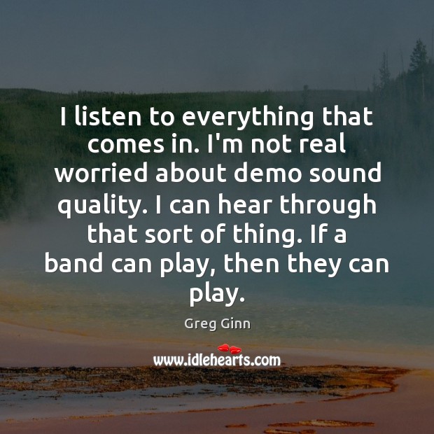 I listen to everything that comes in. I’m not real worried about Greg Ginn Picture Quote