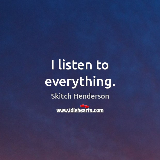 I listen to everything. Skitch Henderson Picture Quote