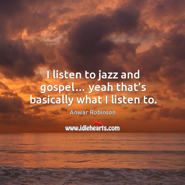 I listen to jazz and gospel… yeah that’s basically what I listen to. Image