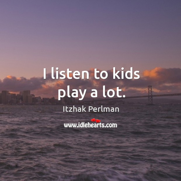 I listen to kids play a lot. Itzhak Perlman Picture Quote