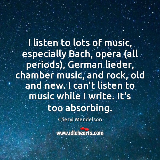 I listen to lots of music, especially Bach, opera (all periods), German Cheryl Mendelson Picture Quote
