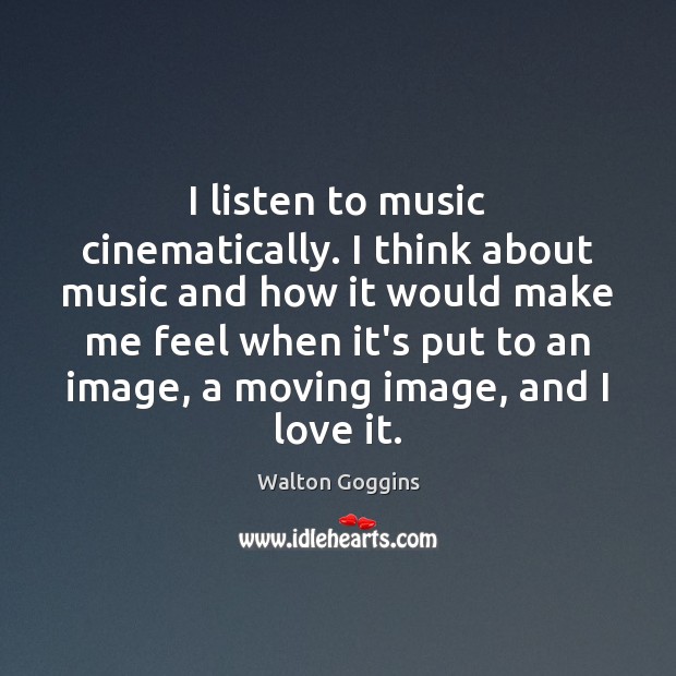 I listen to music cinematically. I think about music and how it Walton Goggins Picture Quote