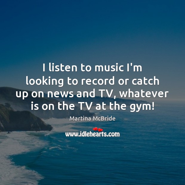 I listen to music I’m looking to record or catch up on Martina McBride Picture Quote