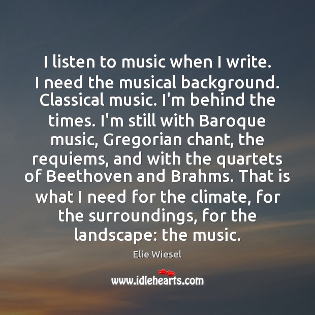I listen to music when I write. I need the musical background. Elie Wiesel Picture Quote