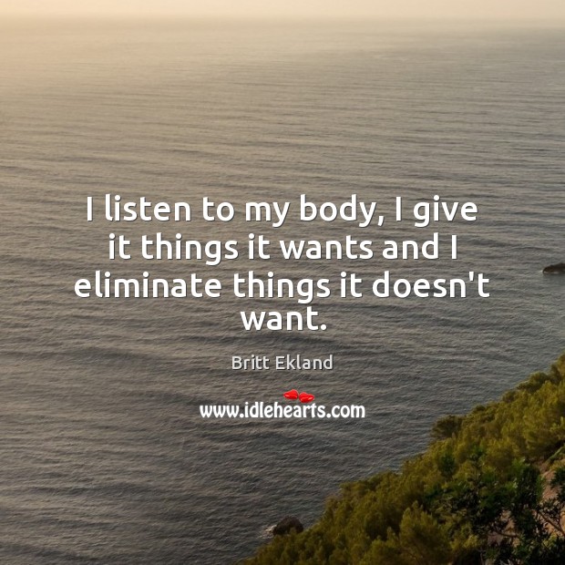 I listen to my body, I give it things it wants and I eliminate things it doesn’t want. Britt Ekland Picture Quote