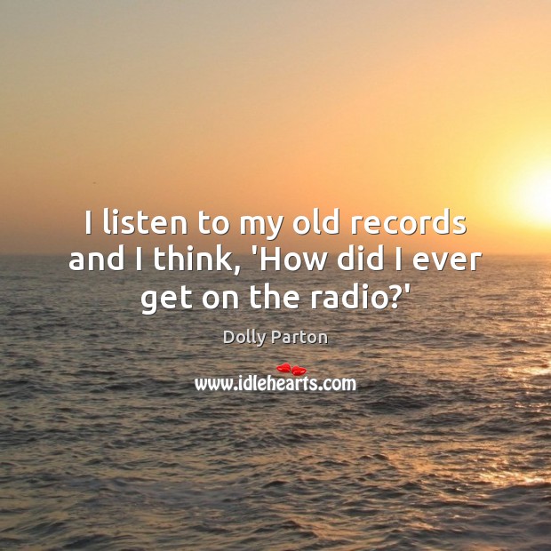 I listen to my old records and I think, ‘How did I ever get on the radio?’ Dolly Parton Picture Quote