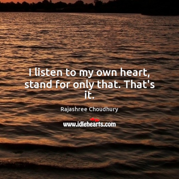 I listen to my own heart, stand for only that. That’s it. Rajashree Choudhury Picture Quote