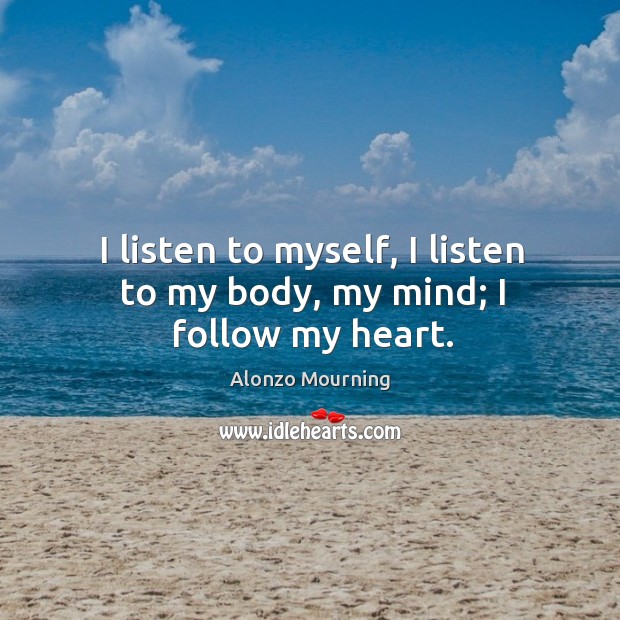 I listen to myself, I listen to my body, my mind; I follow my heart. Alonzo Mourning Picture Quote