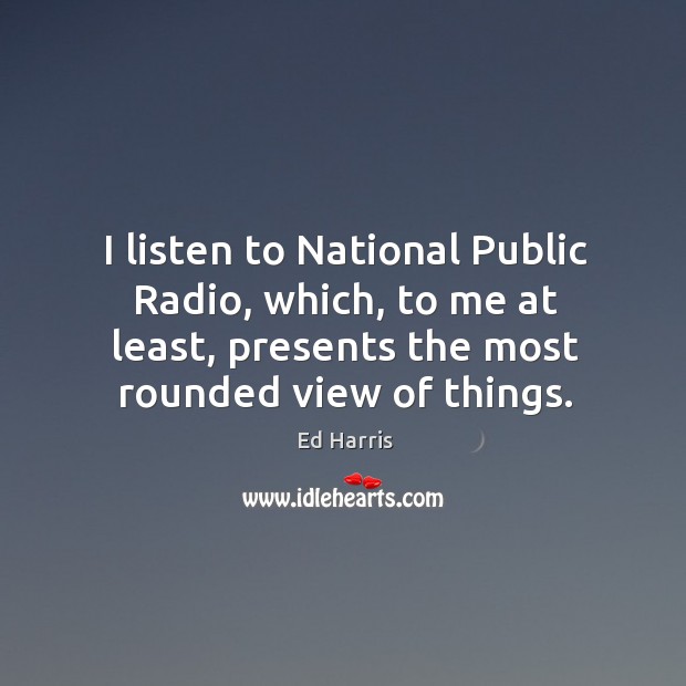 I listen to national public radio, which, to me at least, presents the most rounded view of things. Ed Harris Picture Quote