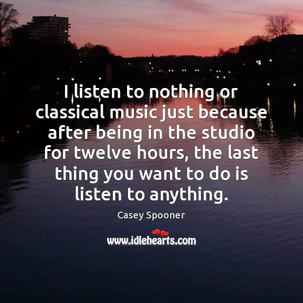 I listen to nothing or classical music just because after being in Casey Spooner Picture Quote
