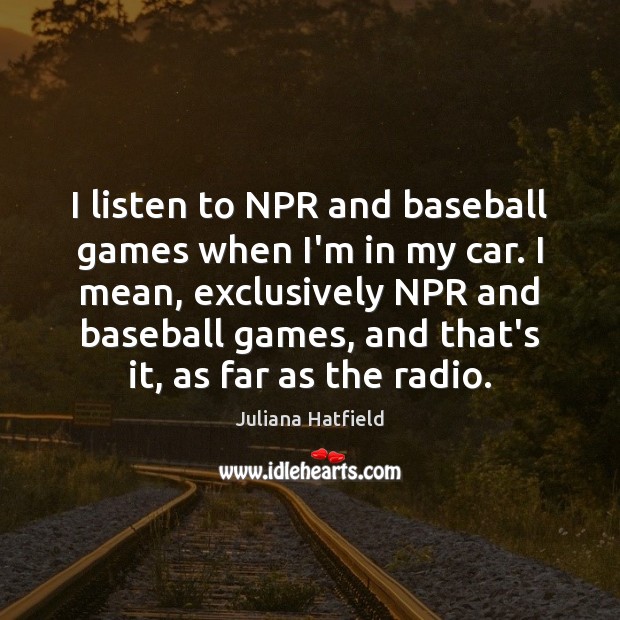 I listen to NPR and baseball games when I’m in my car. Juliana Hatfield Picture Quote