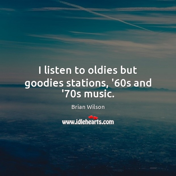 I listen to oldies but goodies stations, ’60s and ’70s music. Brian Wilson Picture Quote