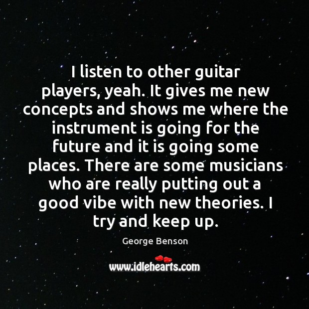 I listen to other guitar players, yeah. It gives me new concepts and shows me where George Benson Picture Quote