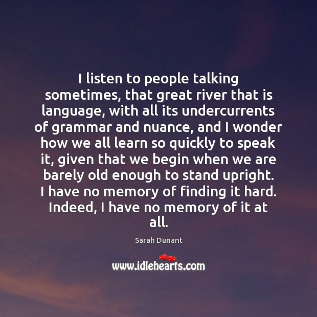I listen to people talking sometimes, that great river that is language, Sarah Dunant Picture Quote