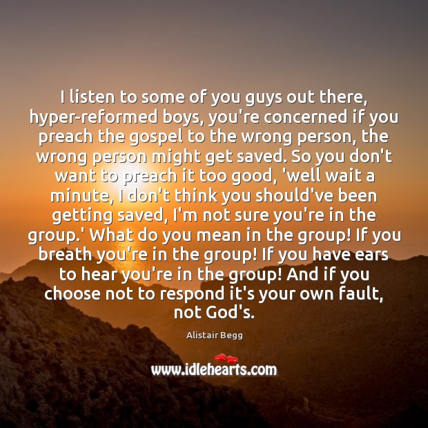 I listen to some of you guys out there, hyper-reformed boys, you’re Alistair Begg Picture Quote