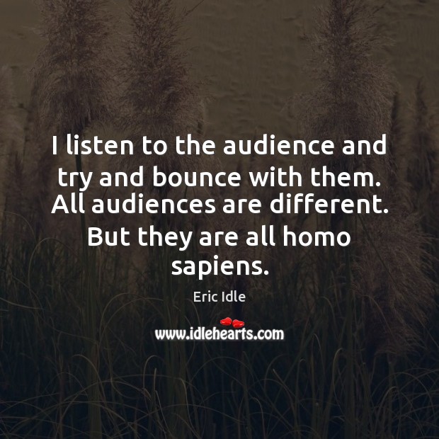 I listen to the audience and try and bounce with them. All Eric Idle Picture Quote