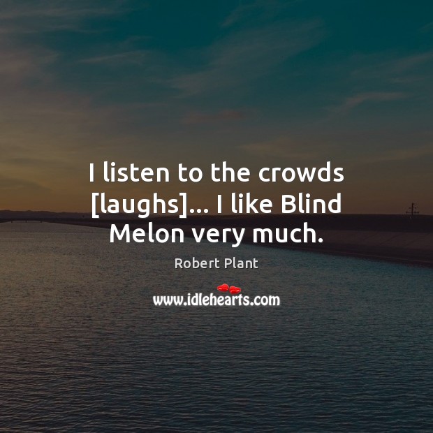 I listen to the crowds [laughs]… I like Blind Melon very much. Image