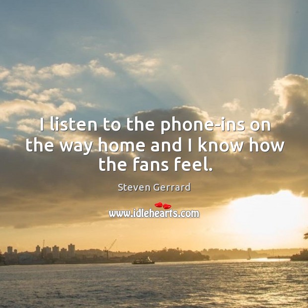 I listen to the phone-ins on the way home and I know how the fans feel. Steven Gerrard Picture Quote