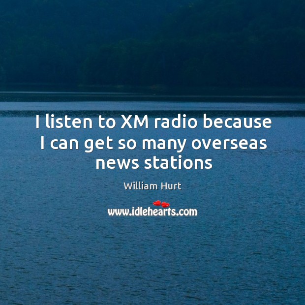 I listen to XM radio because I can get so many overseas news stations William Hurt Picture Quote